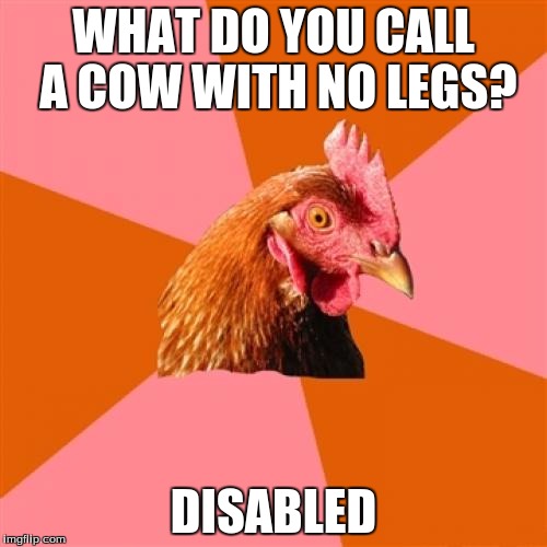 Anti Joke Chicken | WHAT DO YOU CALL A COW WITH NO LEGS? DISABLED | image tagged in memes,anti joke chicken | made w/ Imgflip meme maker