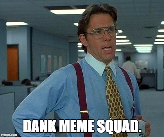 That Would Be Great | DANK MEME SQUAD. | image tagged in memes,that would be great | made w/ Imgflip meme maker
