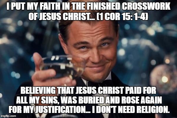 Leonardo Dicaprio Cheers Meme | I PUT MY FAITH IN THE FINISHED CROSSWORK OF JESUS CHRIST... (1 COR 15: 1-4) BELIEVING THAT JESUS CHRIST PAID FOR ALL MY SINS, WAS BURIED AND | image tagged in memes,leonardo dicaprio cheers | made w/ Imgflip meme maker