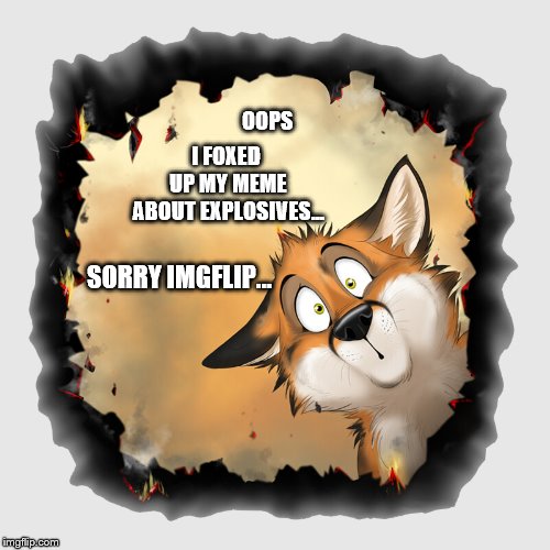 Tip: Never trust a fox with explosives [Click for proper effect] | I FOXED UP MY MEME ABOUT EXPLOSIVES... OOPS; SORRY IMGFLIP... | image tagged in explosive,so sorry imgflip,fox | made w/ Imgflip meme maker