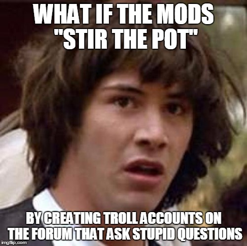 Conspiracy Keanu Meme | WHAT IF THE MODS "STIR THE POT"; BY CREATING TROLL ACCOUNTS ON THE FORUM THAT ASK STUPID QUESTIONS | image tagged in memes,conspiracy keanu | made w/ Imgflip meme maker