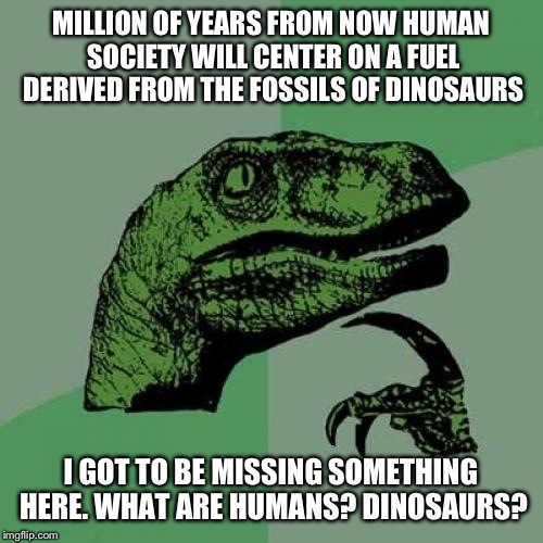 Philosoraptor | MILLION OF YEARS FROM NOW HUMAN SOCIETY WILL CENTER ON A FUEL DERIVED FROM THE FOSSILS OF DINOSAURS; I GOT TO BE MISSING SOMETHING HERE. WHAT ARE HUMANS? DINOSAURS? | image tagged in memes,philosoraptor | made w/ Imgflip meme maker