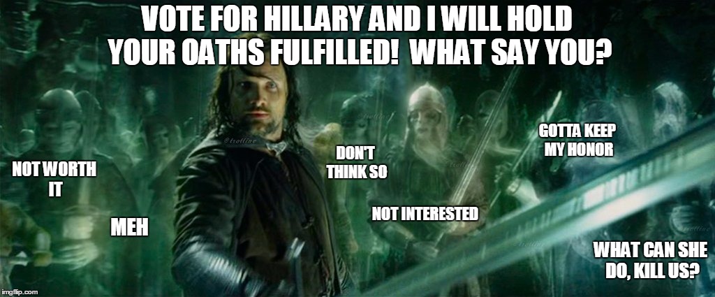 The Clinton machine at work registering new voters. | VOTE FOR HILLARY AND I WILL HOLD YOUR OATHS FULFILLED!  WHAT SAY YOU? GOTTA KEEP MY HONOR; NOT WORTH IT; DON'T THINK SO; NOT INTERESTED; MEH; WHAT CAN SHE DO, KILL US? | image tagged in aragorn,clinton,the voting dead | made w/ Imgflip meme maker