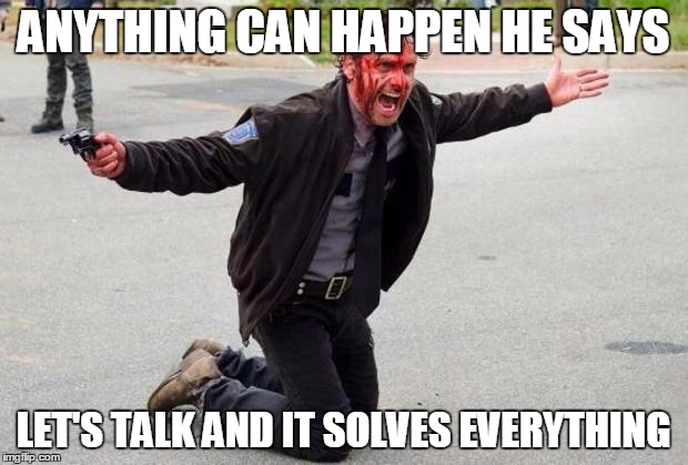 Rick Grimes | ANYTHING CAN HAPPEN HE SAYS; LET'S TALK AND IT SOLVES EVERYTHING | image tagged in rick grimes | made w/ Imgflip meme maker