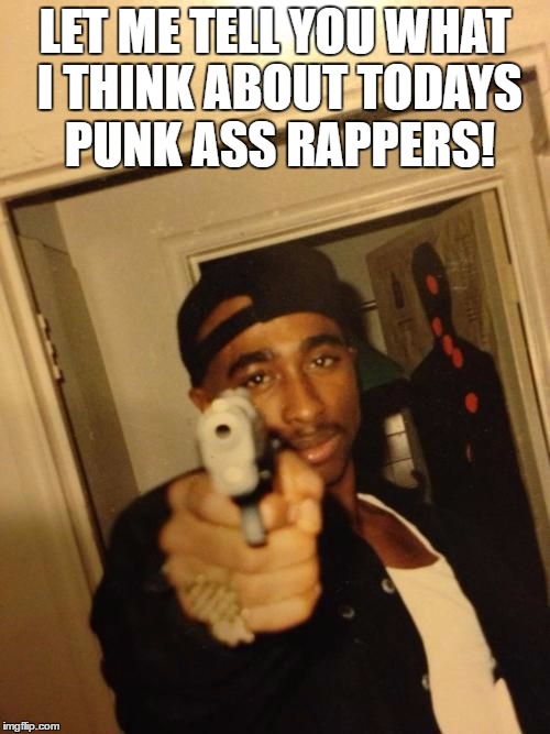 Tupac Love Me | LET ME TELL YOU WHAT I THINK ABOUT TODAYS PUNK ASS RAPPERS! | image tagged in tupac love me | made w/ Imgflip meme maker