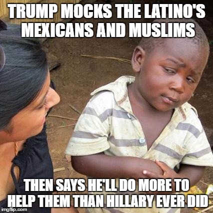 Third World Skeptical Kid | TRUMP MOCKS THE LATINO'S MEXICANS AND MUSLIMS; THEN SAYS HE'LL DO MORE TO HELP THEM THAN HILLARY EVER DID | image tagged in memes,third world skeptical kid | made w/ Imgflip meme maker