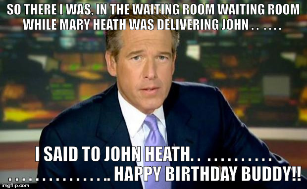 Brian Williams Was There | SO THERE I WAS, IN THE WAITING ROOM WAITING ROOM WHILE MARY HEATH WAS DELIVERING JOHN . .  . . . . I SAID TO JOHN HEATH. .  . . . . . . . . . . . . . . . . . . . . . . . . .. HAPPY BIRTHDAY BUDDY!! | image tagged in memes,brian williams was there | made w/ Imgflip meme maker