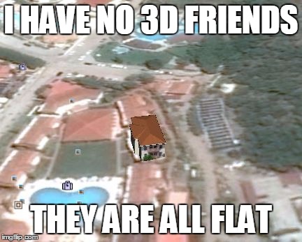 I HAVE NO 3D FRIENDS; THEY ARE ALL FLAT | image tagged in funny,sad | made w/ Imgflip meme maker