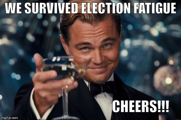Leonardo Dicaprio Cheers | WE SURVIVED ELECTION FATIGUE; CHEERS!!! | image tagged in memes,election fatigue,leonardo dicaprio cheers | made w/ Imgflip meme maker
