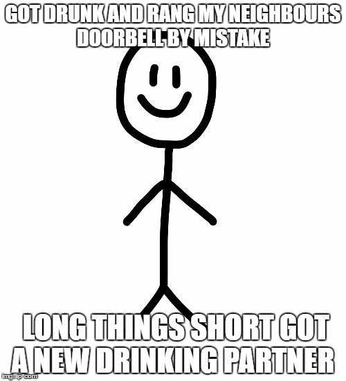 Stick figure | GOT DRUNK AND RANG MY NEIGHBOURS DOORBELL BY MISTAKE; LONG THINGS SHORT GOT A NEW DRINKING PARTNER | image tagged in stick figure | made w/ Imgflip meme maker
