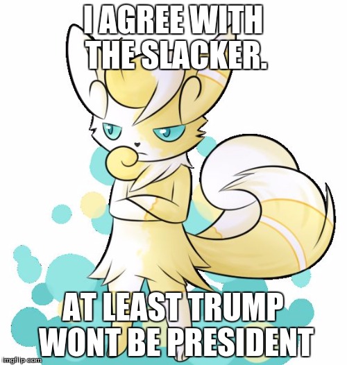 Meowstic grumpy | I AGREE WITH THE SLACKER. AT LEAST TRUMP WONT BE PRESIDENT | image tagged in meowstic grumpy | made w/ Imgflip meme maker