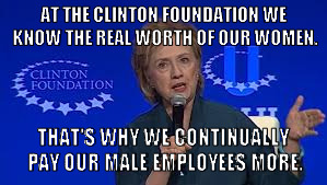 AT THE CLINTON FOUNDATION WE KNOW THE REAL WORTH OF OUR WOMEN. THAT'S WHY WE CONTINUALLY PAY OUR MALE EMPLOYEES MORE. | image tagged in hillary,clinton foundation,discrimination | made w/ Imgflip meme maker