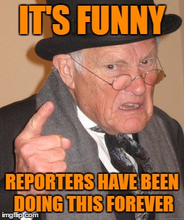 Back In My Day Meme | IT'S FUNNY REPORTERS HAVE BEEN DOING THIS FOREVER | image tagged in memes,back in my day | made w/ Imgflip meme maker