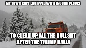 He's giving our town a bad rep | MY TOWN ISN'T EQUIPPED WITH ENOUGH PLOWS; TO CLEAN UP ALL THE BULLSHT AFTER THE TRUMP RALLY | image tagged in trump,get,out,now,memes,newtown | made w/ Imgflip meme maker