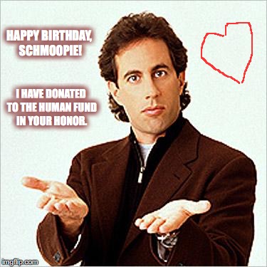 seinfeld | HAPPY BIRTHDAY, SCHMOOPIE! I HAVE DONATED TO THE HUMAN FUND IN YOUR HONOR. | image tagged in seinfeld | made w/ Imgflip meme maker