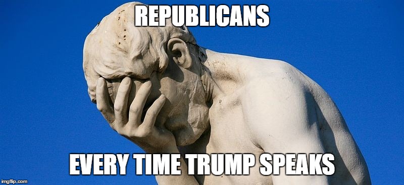 Face Palm | REPUBLICANS; EVERY TIME TRUMP SPEAKS | image tagged in face palm | made w/ Imgflip meme maker