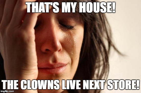 First World Problems Meme | THAT'S MY HOUSE! THE CLOWNS LIVE NEXT STORE! | image tagged in memes,first world problems | made w/ Imgflip meme maker