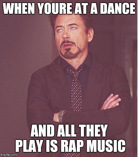 Kill Me Please... | WHEN YOURE AT A DANCE; AND ALL THEY PLAY IS RAP MUSIC | image tagged in memes,face you make robert downey jr | made w/ Imgflip meme maker