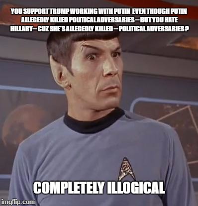 Spockhuh | YOU SUPPORT TRUMP WORKING WITH PUTIN  EVEN THOUGH PUTIN ALLEGEDLY KILLED POLITICAL ADVERSARIES -- BUT YOU HATE HILLARY-- CUZ SHE'S ALLEGEDLY KILLED -- POLITICAL ADVERSARIES ? COMPLETELY ILLOGICAL | image tagged in spockhuh | made w/ Imgflip meme maker