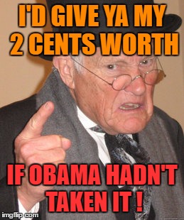 Back In My Day Meme | I'D GIVE YA MY 2 CENTS WORTH IF OBAMA HADN'T TAKEN IT ! | image tagged in memes,back in my day | made w/ Imgflip meme maker