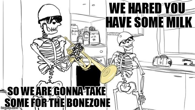 something for this new dumb meme weekend thing | WE HARED YOU HAVE SOME MILK; SO WE ARE GONNA TAKE SOME FOR THE BONEZONE | image tagged in milk,skeletons,bonezone,wild ride | made w/ Imgflip meme maker