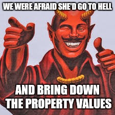 WE WERE AFRAID SHE'D GO TO HELL AND BRING DOWN THE PROPERTY VALUES | made w/ Imgflip meme maker