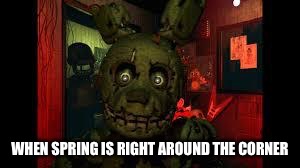 fnaf3 | WHEN SPRING IS RIGHT AROUND THE CORNER | image tagged in fnaf3 | made w/ Imgflip meme maker