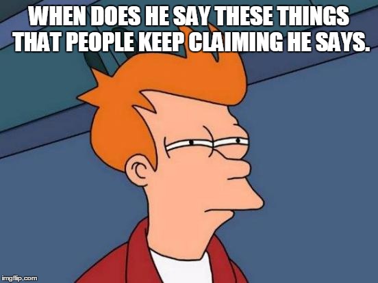 Futurama Fry Meme | WHEN DOES HE SAY THESE THINGS THAT PEOPLE KEEP CLAIMING HE SAYS. | image tagged in memes,futurama fry | made w/ Imgflip meme maker