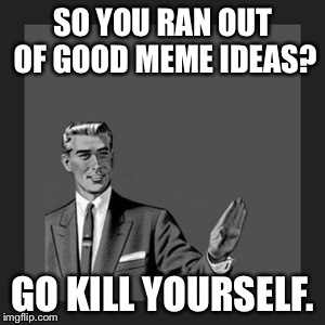 Kill Yourself Guy | SO YOU RAN OUT OF GOOD MEME IDEAS? GO KILL YOURSELF. | image tagged in memes,kill yourself guy | made w/ Imgflip meme maker