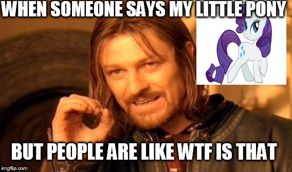 One Does Not Simply Meme | WHEN SOMEONE SAYS MY LITTLE PONY; BUT PEOPLE ARE LIKE WTF IS THAT | image tagged in memes,one does not simply | made w/ Imgflip meme maker