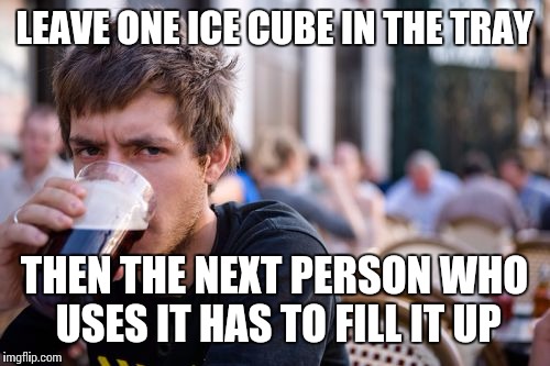 Lazy College Senior Meme | LEAVE ONE ICE CUBE IN THE TRAY; THEN THE NEXT PERSON WHO USES IT HAS TO FILL IT UP | image tagged in memes,lazy college senior | made w/ Imgflip meme maker