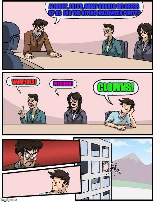 Boardroom Meeting Suggestion Meme | ALRIGHT, FOLKS, WHAT SHOULD WE DRESS UP AS  FOR THE OFFICE HALLOWEEN PARTY? VAMPIRES! WITCHES! CLOWNS! | image tagged in memes,boardroom meeting suggestion | made w/ Imgflip meme maker