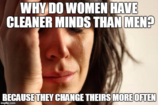 First World Problems | WHY DO WOMEN HAVE CLEANER MINDS THAN MEN? BECAUSE THEY CHANGE THEIRS MORE OFTEN | image tagged in memes,first world problems | made w/ Imgflip meme maker