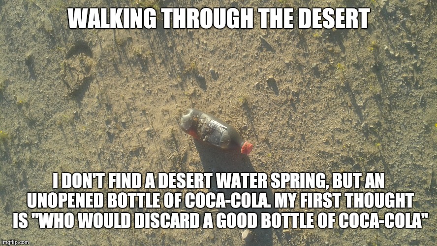 WALKING THROUGH THE DESERT; I DON'T FIND A DESERT WATER SPRING, BUT AN UNOPENED BOTTLE OF COCA-COLA. MY FIRST THOUGHT IS "WHO WOULD DISCARD A GOOD BOTTLE OF COCA-COLA" | image tagged in coca cola | made w/ Imgflip meme maker
