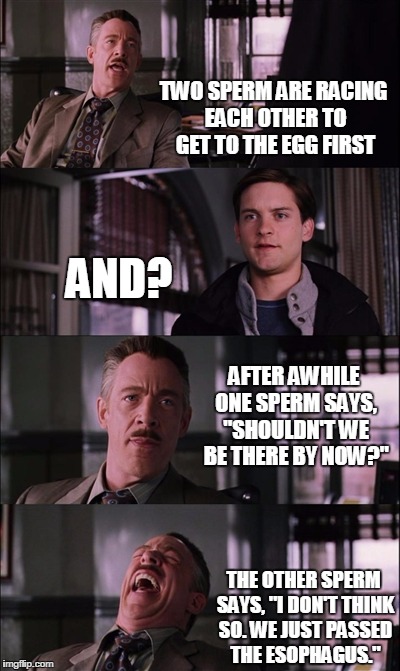 Spiderman Laugh | TWO SPERM ARE RACING EACH OTHER TO GET TO THE EGG FIRST; AND? AFTER AWHILE ONE SPERM SAYS, "SHOULDN'T WE BE THERE BY NOW?"; THE OTHER SPERM SAYS, "I DON'T THINK SO. WE JUST PASSED THE ESOPHAGUS." | image tagged in memes,spiderman laugh | made w/ Imgflip meme maker