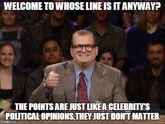 And the points don't matter | WELCOME TO WHOSE LINE IS IT ANYWAY? THE POINTS ARE JUST LIKE A CELEBRITY'S POLITICAL OPINIONS,THEY JUST DON'T MATTER. | image tagged in and the points don't matter | made w/ Imgflip meme maker