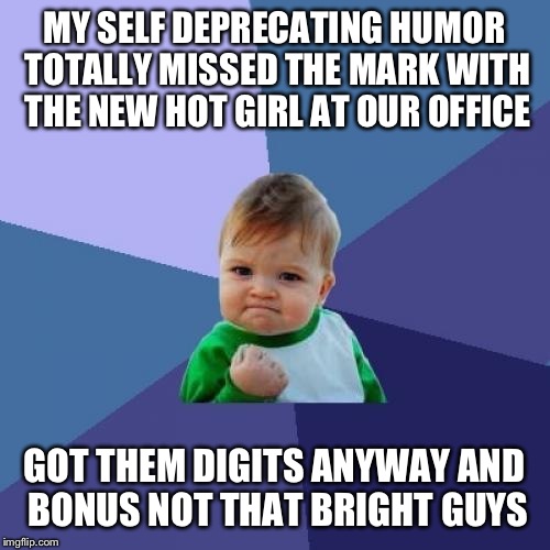 Success Kid Meme |  MY SELF DEPRECATING HUMOR TOTALLY MISSED THE MARK WITH THE NEW HOT GIRL AT OUR OFFICE; GOT THEM DIGITS ANYWAY AND BONUS NOT THAT BRIGHT GUYS | image tagged in memes,success kid | made w/ Imgflip meme maker