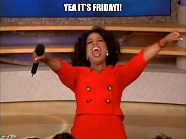 Oprah You Get A |  YEA IT'S FRIDAY!! | image tagged in memes,oprah you get a | made w/ Imgflip meme maker