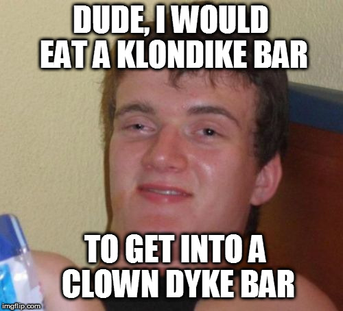 10 Guy Meme | DUDE, I WOULD EAT A KLONDIKE BAR TO GET INTO A CLOWN DYKE BAR | image tagged in memes,10 guy | made w/ Imgflip meme maker