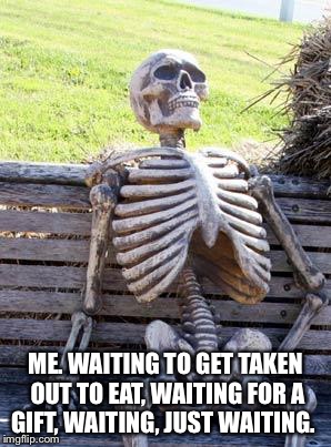 Waiting Skeleton Meme | ME. WAITING TO GET TAKEN OUT TO EAT, WAITING FOR A GIFT, WAITING, JUST WAITING. | image tagged in memes,waiting skeleton | made w/ Imgflip meme maker