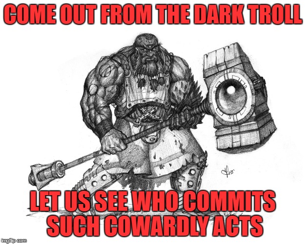 Troll Smasher | COME OUT FROM THE DARK TROLL LET US SEE WHO COMMITS SUCH COWARDLY ACTS | image tagged in troll smasher | made w/ Imgflip meme maker