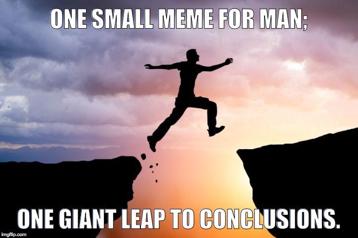 Leap of faith  | ONE SMALL MEME FOR MAN;; ONE GIANT LEAP TO CONCLUSIONS. | image tagged in leap of faith | made w/ Imgflip meme maker