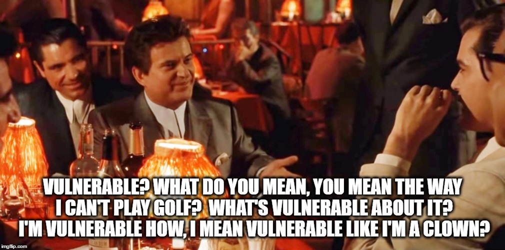 Tiger Goodfellas Vulnerable | VULNERABLE? WHAT DO YOU MEAN, YOU MEAN THE WAY I CAN'T PLAY GOLF?  WHAT'S VULNERABLE ABOUT IT? I'M VULNERABLE HOW, I MEAN VULNERABLE LIKE I'M A CLOWN? | image tagged in goodfellas,tiger woods,golf,pga tour,pga,vulnerable | made w/ Imgflip meme maker