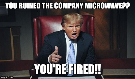 YOU RUINED THE COMPANY MICROWAVE?? YOU'RE FIRED!! | made w/ Imgflip meme maker