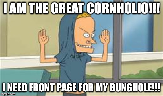 Cornholio!!! | I AM THE GREAT CORNHOLIO!!! I NEED FRONT PAGE FOR MY BUNGHOLE!!! | image tagged in beavis and butthead,memes | made w/ Imgflip meme maker