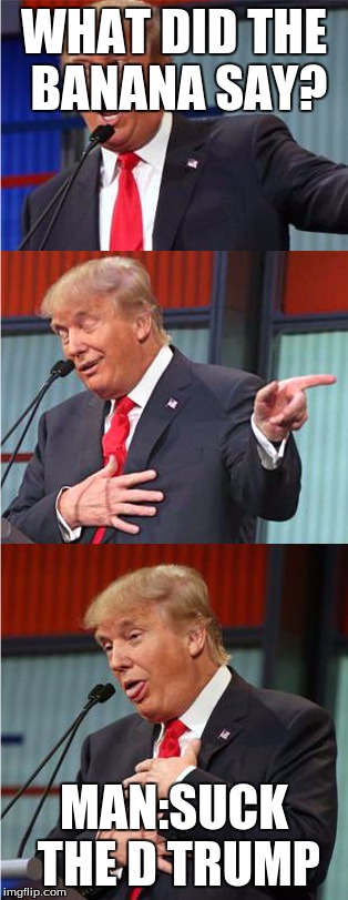 Bad Pun Trump | WHAT DID THE BANANA SAY? MAN:SUCK THE D TRUMP | image tagged in bad pun trump | made w/ Imgflip meme maker