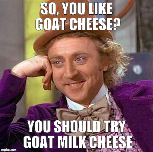 Who Makes Cheese from Goats? | SO, YOU LIKE GOAT CHEESE? YOU SHOULD TRY GOAT MILK CHEESE | image tagged in memes,creepy condescending wonka,goat cheese,cheese,milk | made w/ Imgflip meme maker