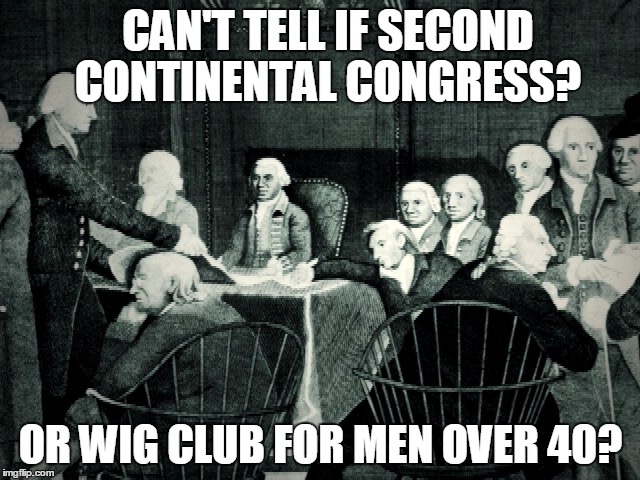 second continental congress | CAN'T TELL IF SECOND CONTINENTAL CONGRESS? OR WIG CLUB FOR MEN OVER 40? | image tagged in second continental congress | made w/ Imgflip meme maker