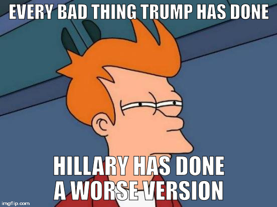 I just realized it | EVERY BAD THING TRUMP HAS DONE; HILLARY HAS DONE A WORSE VERSION | image tagged in memes,futurama fry | made w/ Imgflip meme maker