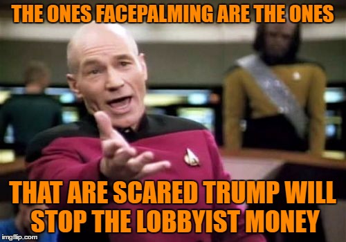 Picard Wtf Meme | THE ONES FACEPALMING ARE THE ONES THAT ARE SCARED TRUMP WILL STOP THE LOBBYIST MONEY | image tagged in memes,picard wtf | made w/ Imgflip meme maker